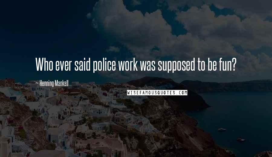 Henning Mankell Quotes: Who ever said police work was supposed to be fun?