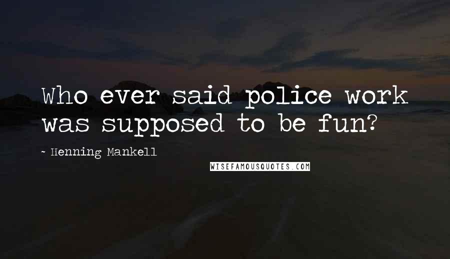 Henning Mankell Quotes: Who ever said police work was supposed to be fun?