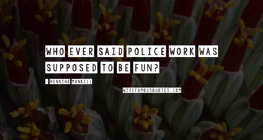 Henning Mankell Quotes: Who ever said police work was supposed to be fun?