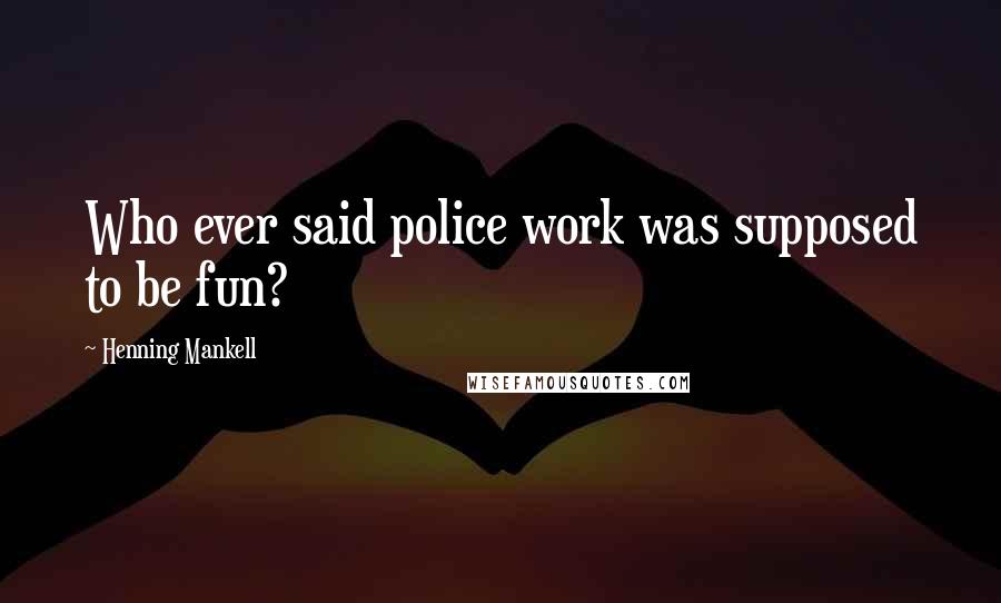 Henning Mankell Quotes: Who ever said police work was supposed to be fun?