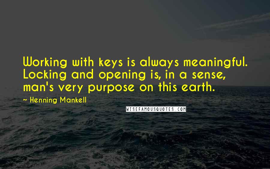 Henning Mankell Quotes: Working with keys is always meaningful. Locking and opening is, in a sense, man's very purpose on this earth.