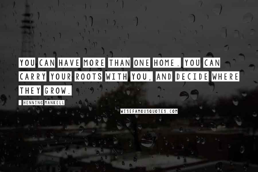 Henning Mankell Quotes: You can have more than one home. You can carry your roots with you, and decide where they grow.