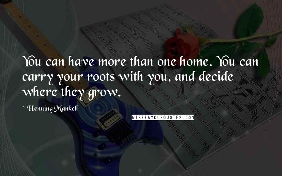 Henning Mankell Quotes: You can have more than one home. You can carry your roots with you, and decide where they grow.