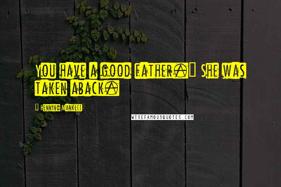 Henning Mankell Quotes: You have a good father." She was taken aback.