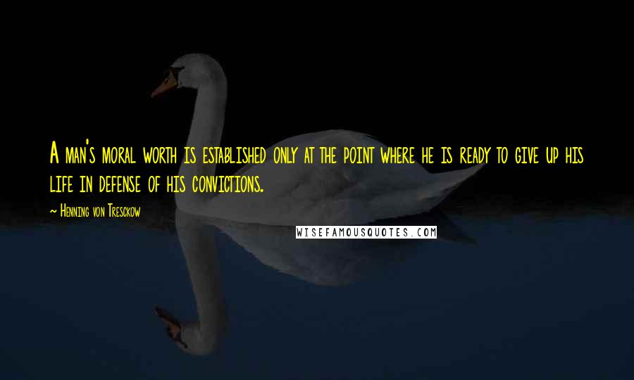 Henning Von Tresckow Quotes: A man's moral worth is established only at the point where he is ready to give up his life in defense of his convictions.