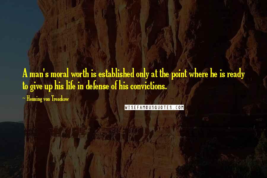 Henning Von Tresckow Quotes: A man's moral worth is established only at the point where he is ready to give up his life in defense of his convictions.