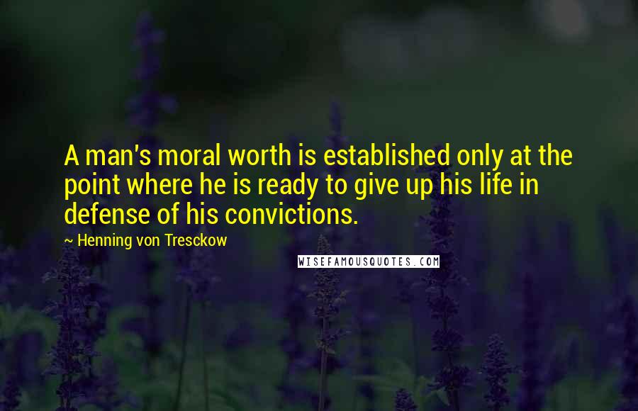 Henning Von Tresckow Quotes: A man's moral worth is established only at the point where he is ready to give up his life in defense of his convictions.