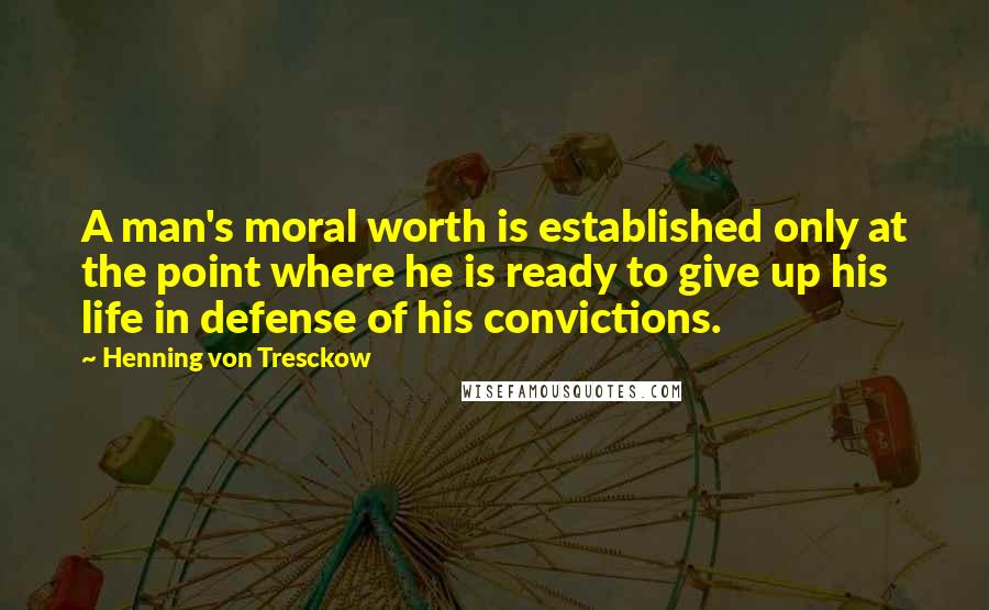 Henning Von Tresckow Quotes: A man's moral worth is established only at the point where he is ready to give up his life in defense of his convictions.