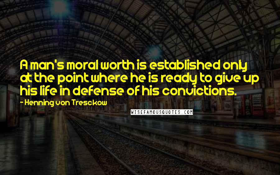 Henning Von Tresckow Quotes: A man's moral worth is established only at the point where he is ready to give up his life in defense of his convictions.