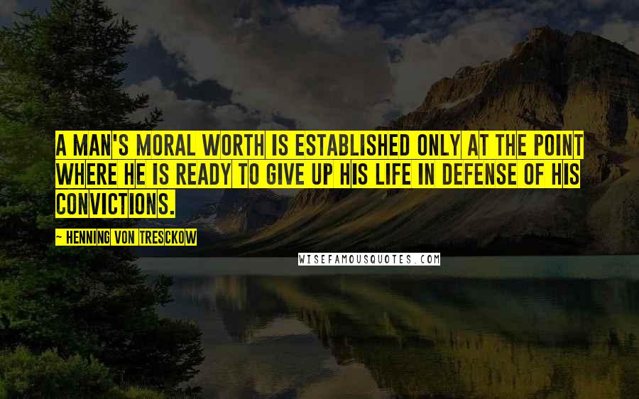 Henning Von Tresckow Quotes: A man's moral worth is established only at the point where he is ready to give up his life in defense of his convictions.