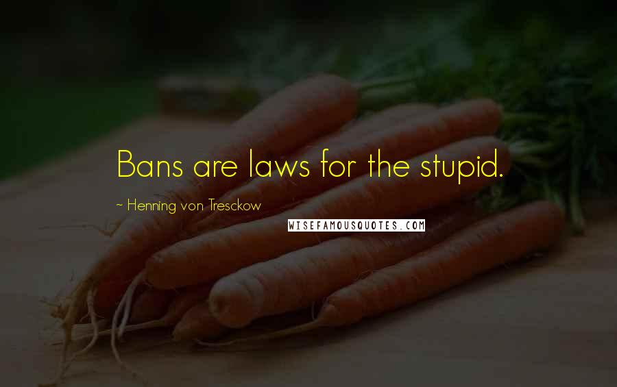 Henning Von Tresckow Quotes: Bans are laws for the stupid.