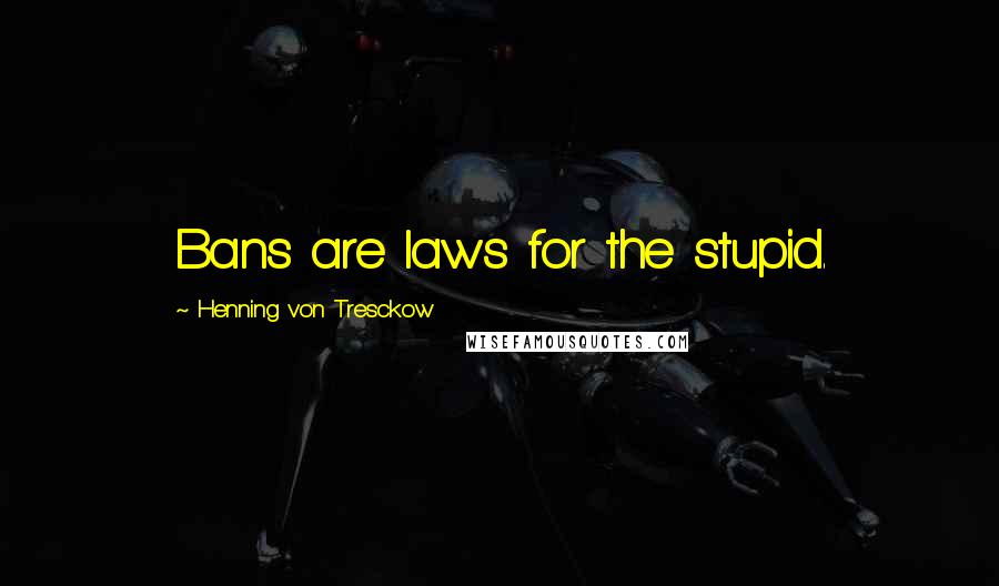 Henning Von Tresckow Quotes: Bans are laws for the stupid.