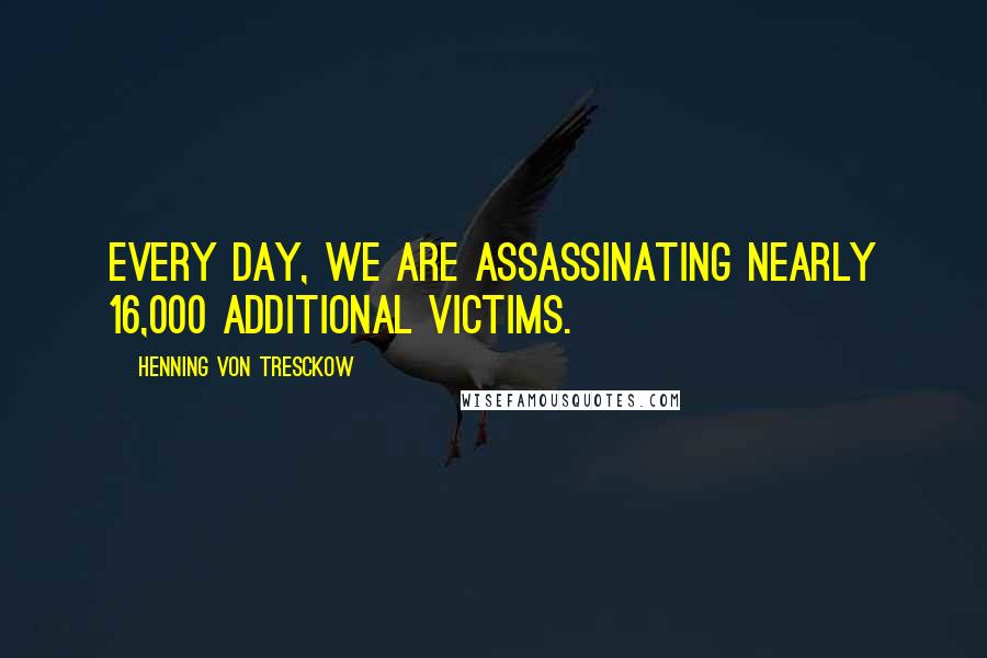 Henning Von Tresckow Quotes: Every day, we are assassinating nearly 16,000 additional victims.