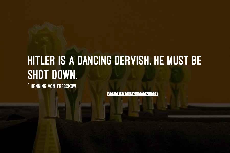 Henning Von Tresckow Quotes: Hitler is a dancing dervish. He must be shot down.