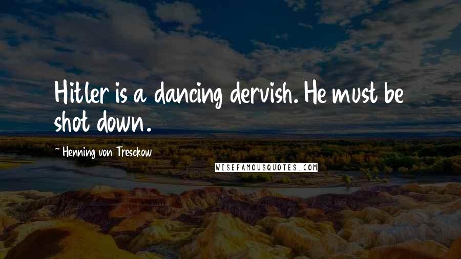 Henning Von Tresckow Quotes: Hitler is a dancing dervish. He must be shot down.