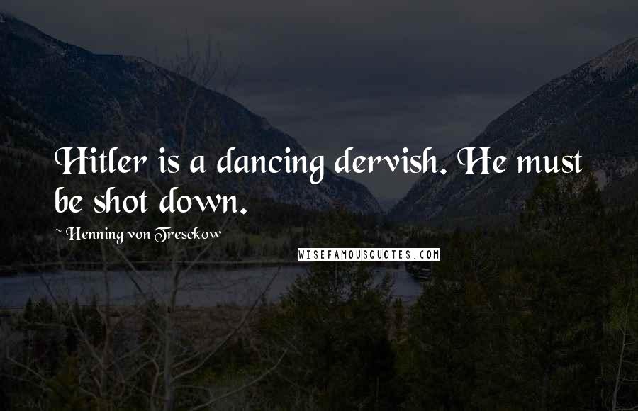 Henning Von Tresckow Quotes: Hitler is a dancing dervish. He must be shot down.
