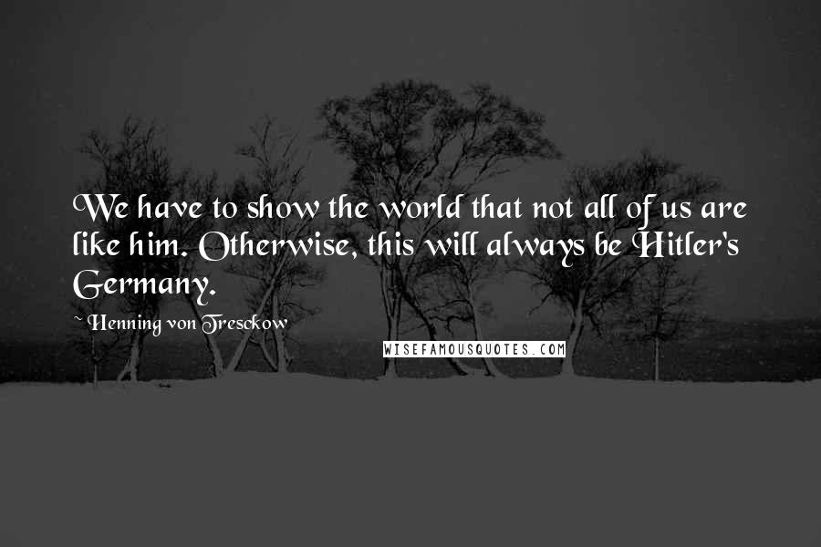 Henning Von Tresckow Quotes: We have to show the world that not all of us are like him. Otherwise, this will always be Hitler's Germany.
