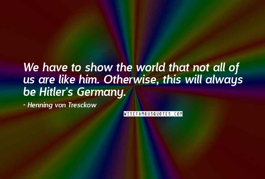 Henning Von Tresckow Quotes: We have to show the world that not all of us are like him. Otherwise, this will always be Hitler's Germany.