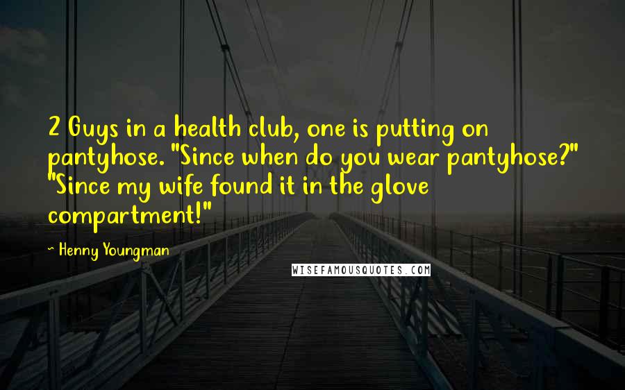 Henny Youngman Quotes: 2 Guys in a health club, one is putting on pantyhose. "Since when do you wear pantyhose?" "Since my wife found it in the glove compartment!"