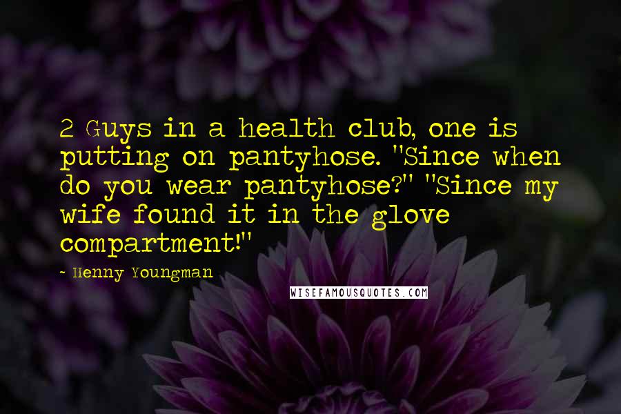Henny Youngman Quotes: 2 Guys in a health club, one is putting on pantyhose. "Since when do you wear pantyhose?" "Since my wife found it in the glove compartment!"