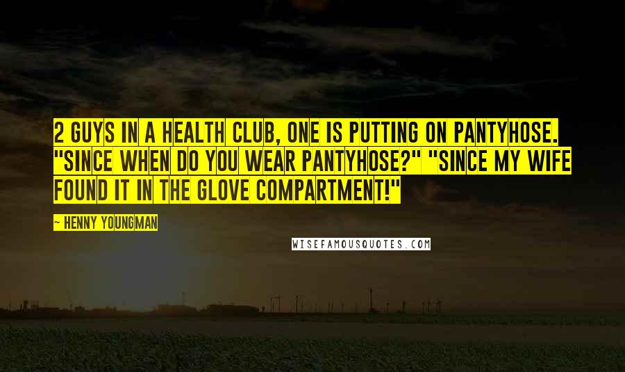 Henny Youngman Quotes: 2 Guys in a health club, one is putting on pantyhose. "Since when do you wear pantyhose?" "Since my wife found it in the glove compartment!"