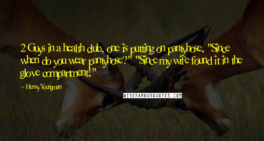 Henny Youngman Quotes: 2 Guys in a health club, one is putting on pantyhose. "Since when do you wear pantyhose?" "Since my wife found it in the glove compartment!"