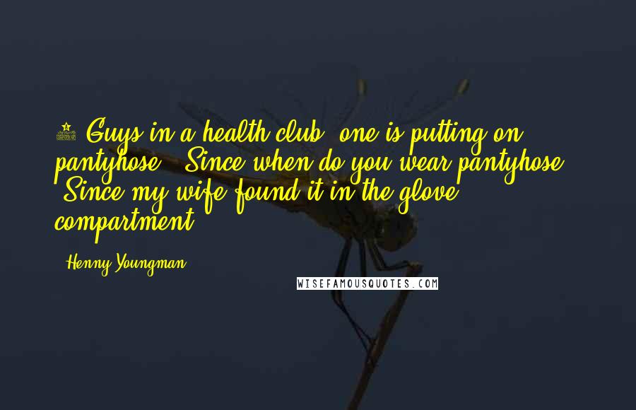 Henny Youngman Quotes: 2 Guys in a health club, one is putting on pantyhose. "Since when do you wear pantyhose?" "Since my wife found it in the glove compartment!"