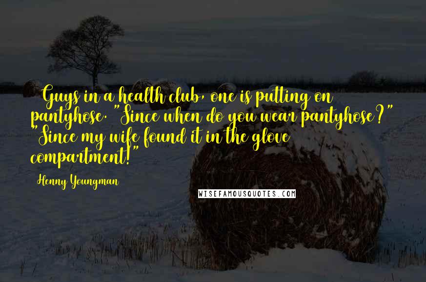 Henny Youngman Quotes: 2 Guys in a health club, one is putting on pantyhose. "Since when do you wear pantyhose?" "Since my wife found it in the glove compartment!"