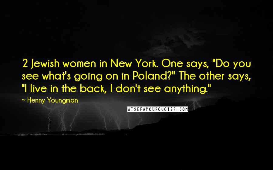 Henny Youngman Quotes: 2 Jewish women in New York. One says, "Do you see what's going on in Poland?" The other says, "I live in the back, I don't see anything."