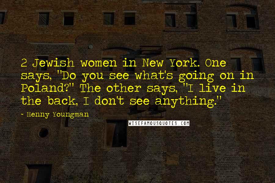 Henny Youngman Quotes: 2 Jewish women in New York. One says, "Do you see what's going on in Poland?" The other says, "I live in the back, I don't see anything."