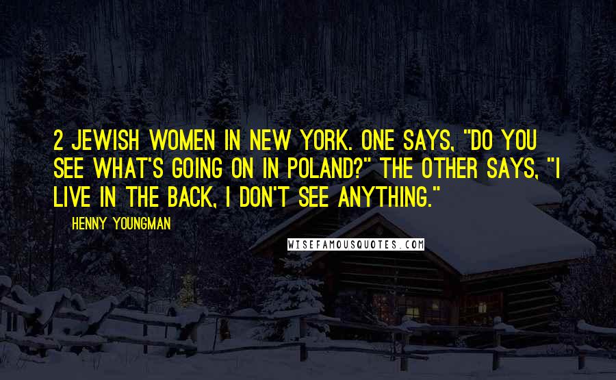 Henny Youngman Quotes: 2 Jewish women in New York. One says, "Do you see what's going on in Poland?" The other says, "I live in the back, I don't see anything."