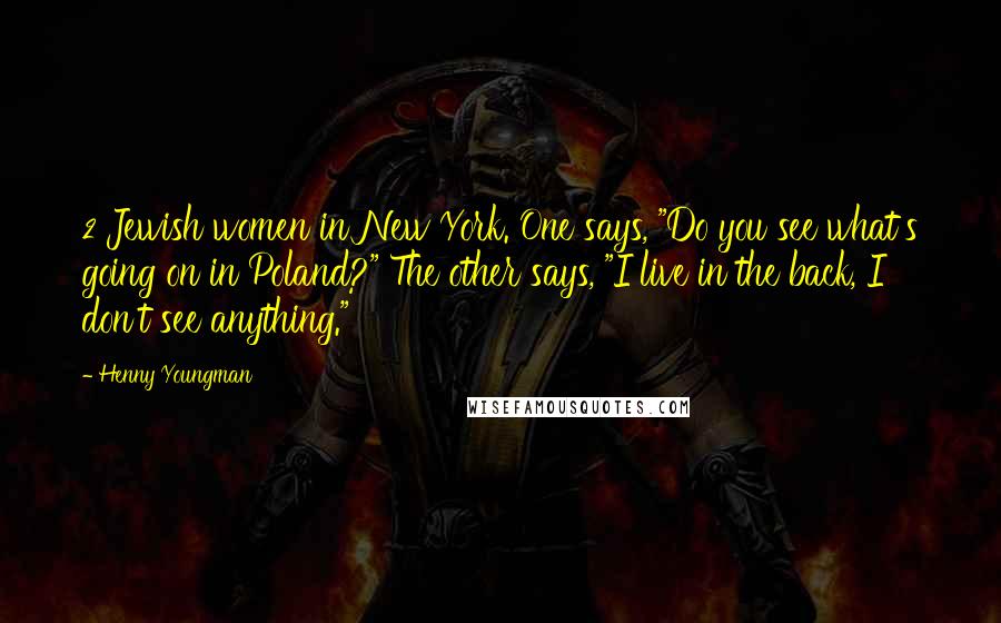 Henny Youngman Quotes: 2 Jewish women in New York. One says, "Do you see what's going on in Poland?" The other says, "I live in the back, I don't see anything."