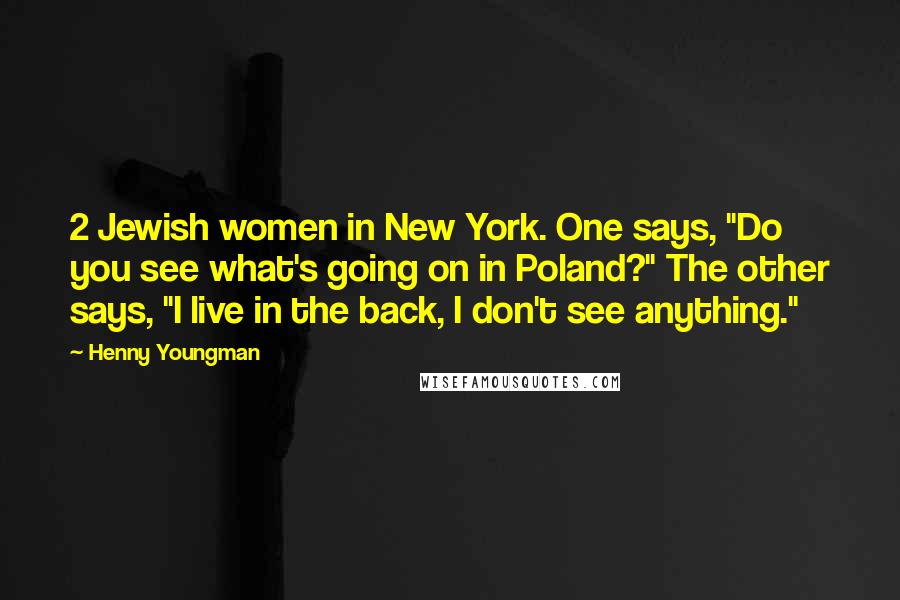 Henny Youngman Quotes: 2 Jewish women in New York. One says, "Do you see what's going on in Poland?" The other says, "I live in the back, I don't see anything."