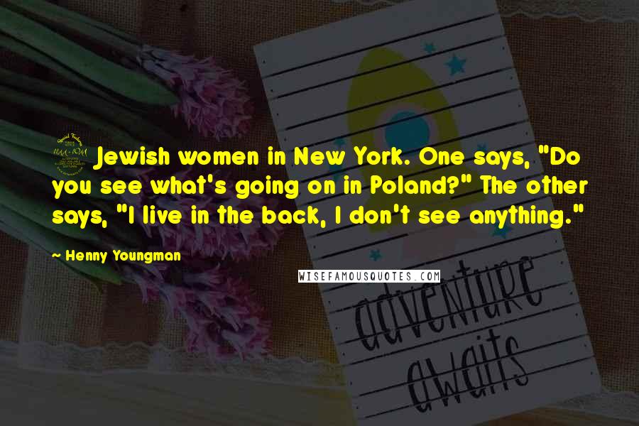 Henny Youngman Quotes: 2 Jewish women in New York. One says, "Do you see what's going on in Poland?" The other says, "I live in the back, I don't see anything."