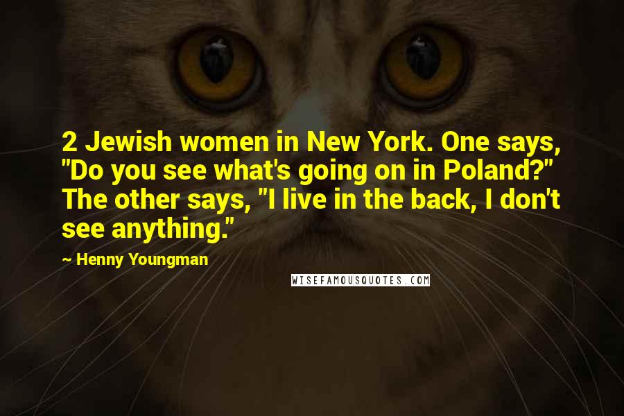 Henny Youngman Quotes: 2 Jewish women in New York. One says, "Do you see what's going on in Poland?" The other says, "I live in the back, I don't see anything."