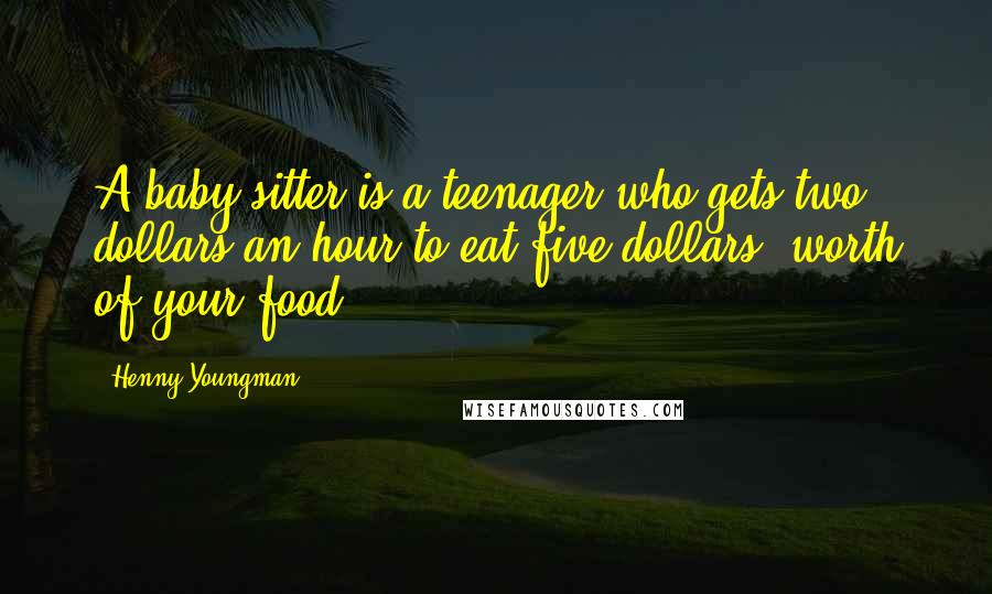 Henny Youngman Quotes: A baby-sitter is a teenager who gets two dollars an hour to eat five dollars' worth of your food.