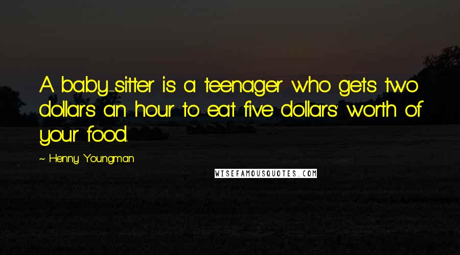 Henny Youngman Quotes: A baby-sitter is a teenager who gets two dollars an hour to eat five dollars' worth of your food.