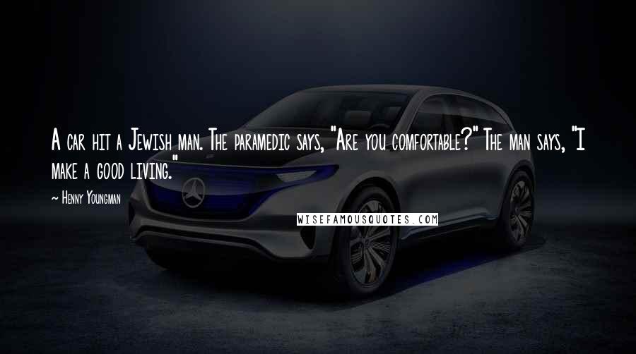 Henny Youngman Quotes: A car hit a Jewish man. The paramedic says, "Are you comfortable?" The man says, "I make a good living."