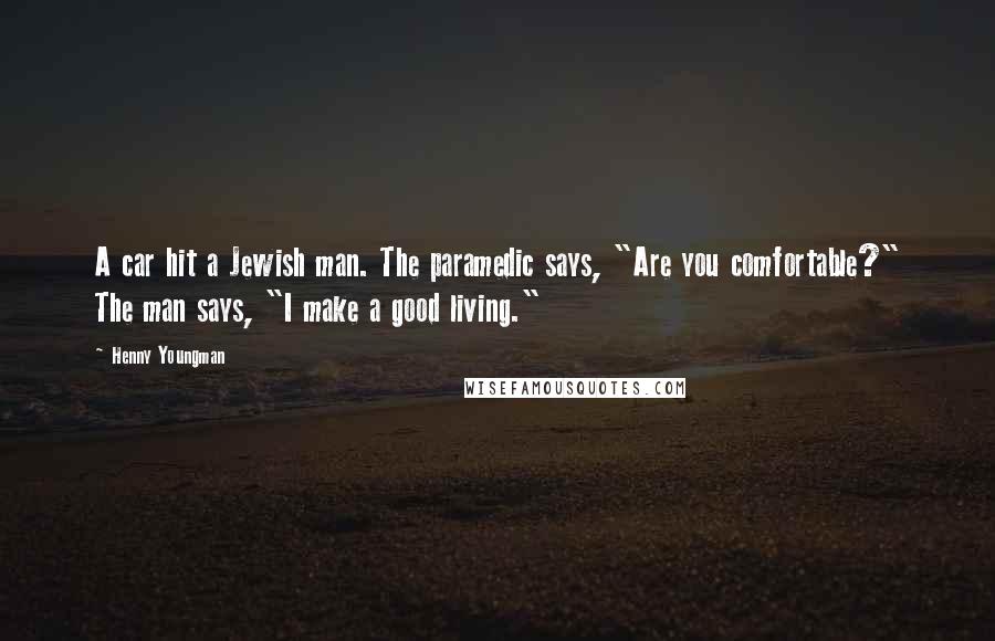 Henny Youngman Quotes: A car hit a Jewish man. The paramedic says, "Are you comfortable?" The man says, "I make a good living."