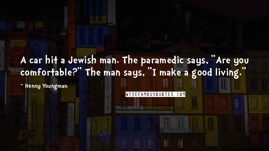 Henny Youngman Quotes: A car hit a Jewish man. The paramedic says, "Are you comfortable?" The man says, "I make a good living."