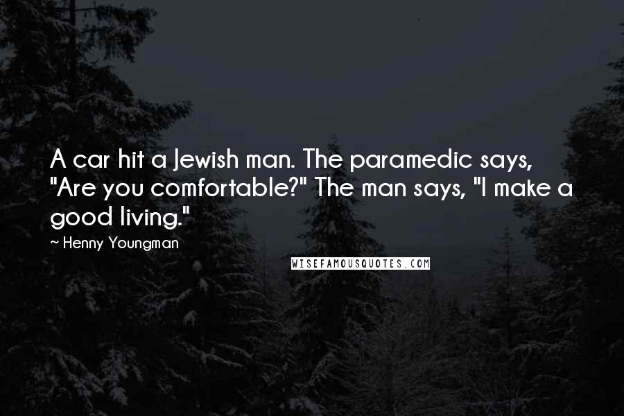 Henny Youngman Quotes: A car hit a Jewish man. The paramedic says, "Are you comfortable?" The man says, "I make a good living."