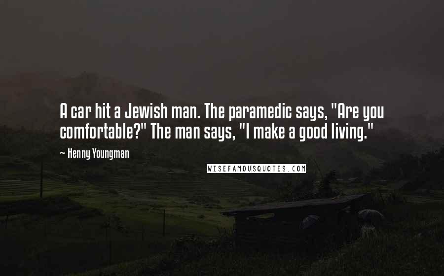 Henny Youngman Quotes: A car hit a Jewish man. The paramedic says, "Are you comfortable?" The man says, "I make a good living."