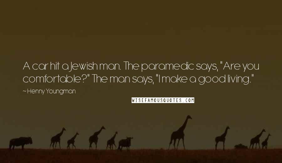 Henny Youngman Quotes: A car hit a Jewish man. The paramedic says, "Are you comfortable?" The man says, "I make a good living."