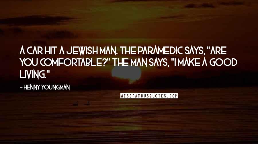 Henny Youngman Quotes: A car hit a Jewish man. The paramedic says, "Are you comfortable?" The man says, "I make a good living."