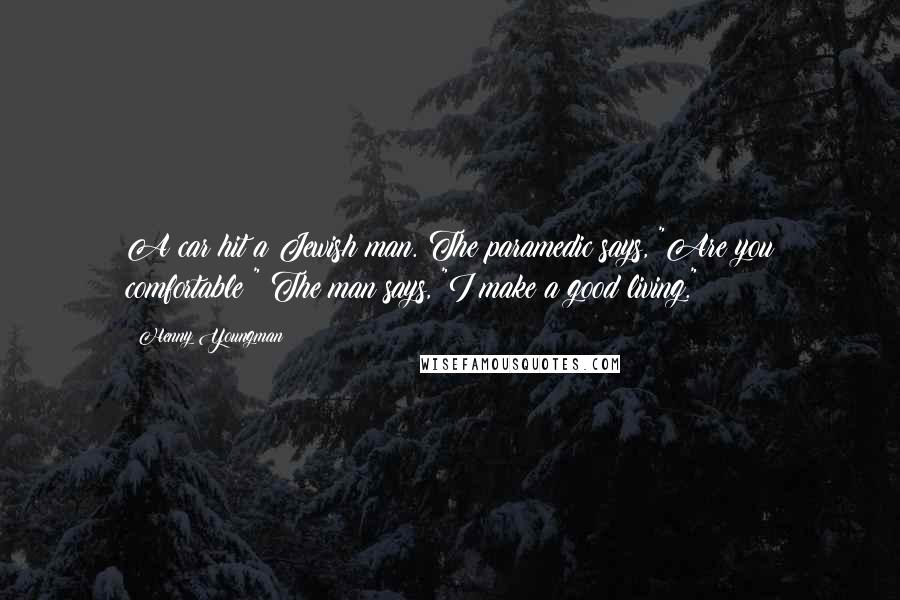 Henny Youngman Quotes: A car hit a Jewish man. The paramedic says, "Are you comfortable?" The man says, "I make a good living."