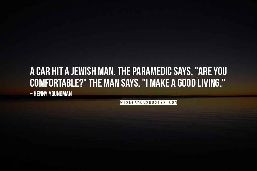 Henny Youngman Quotes: A car hit a Jewish man. The paramedic says, "Are you comfortable?" The man says, "I make a good living."