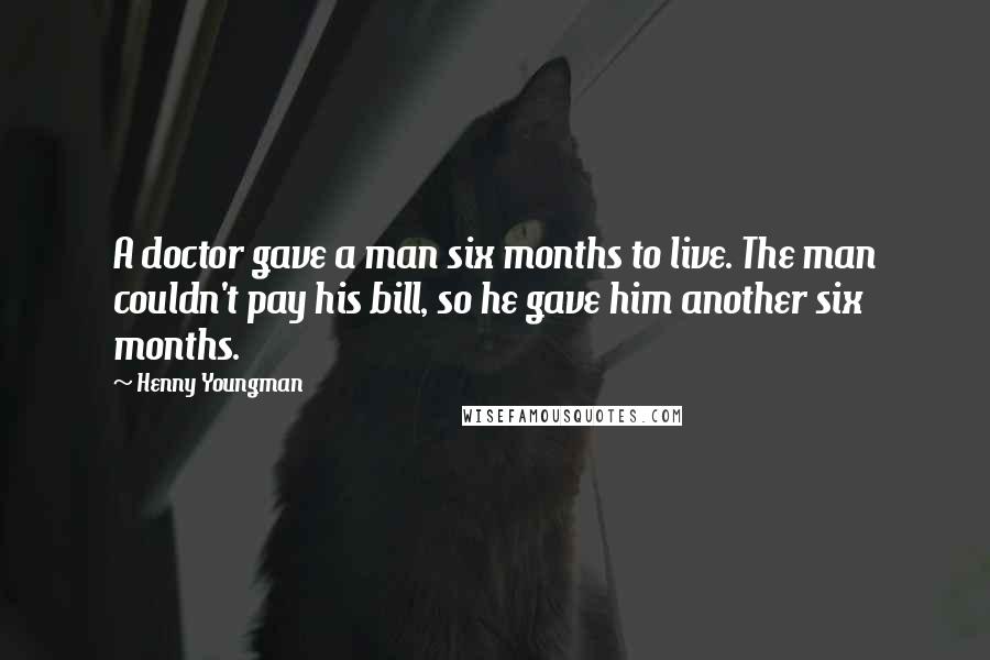 Henny Youngman Quotes: A doctor gave a man six months to live. The man couldn't pay his bill, so he gave him another six months.
