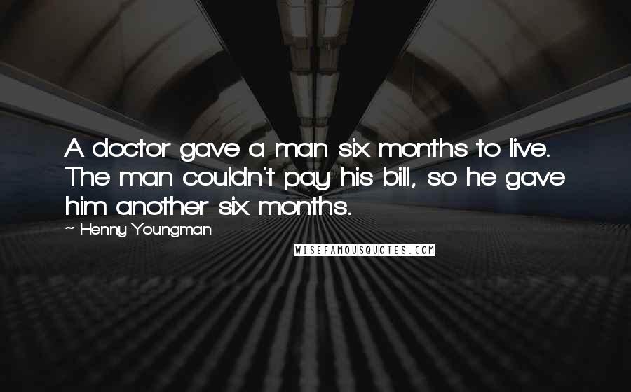 Henny Youngman Quotes: A doctor gave a man six months to live. The man couldn't pay his bill, so he gave him another six months.