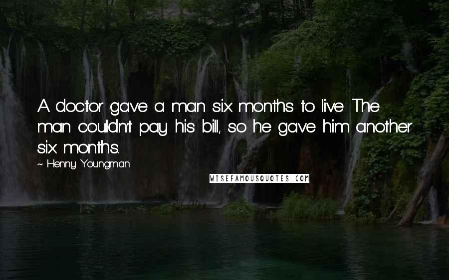 Henny Youngman Quotes: A doctor gave a man six months to live. The man couldn't pay his bill, so he gave him another six months.