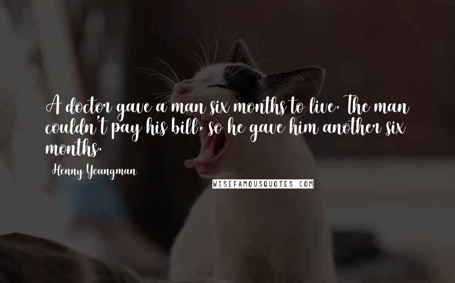 Henny Youngman Quotes: A doctor gave a man six months to live. The man couldn't pay his bill, so he gave him another six months.